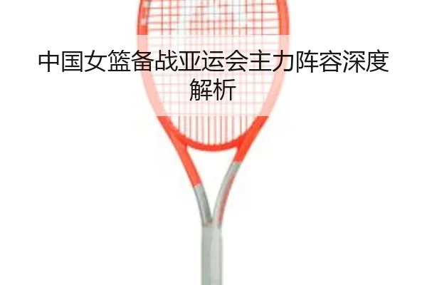 中国女篮备战亚运会主力阵容深度解析